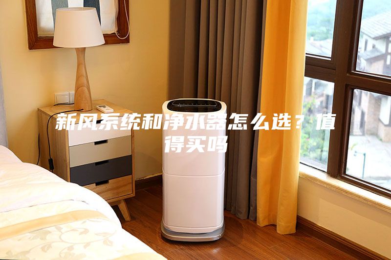 新風(fēng)系統(tǒng)和凈水器怎么選？值得買(mǎi)嗎