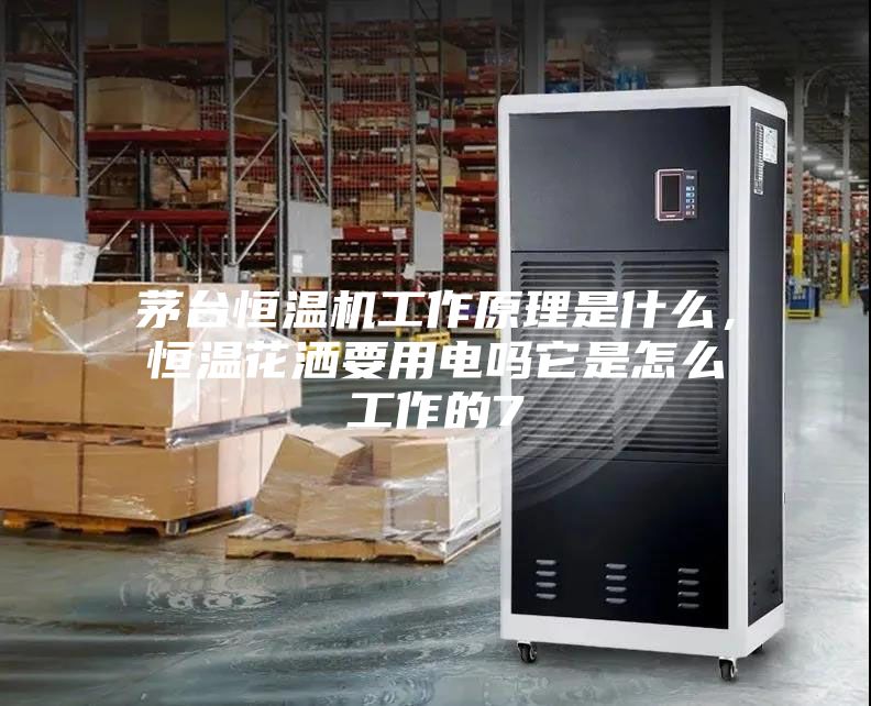 茅臺恒溫機(jī)工作原理是什么，恒溫花灑要用電嗎它是怎么工作的7