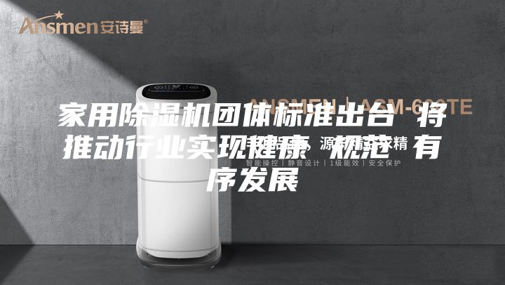 家用除濕機團體標準出臺 將推動行業(yè)實現(xiàn)健康 規(guī)范 有序發(fā)展