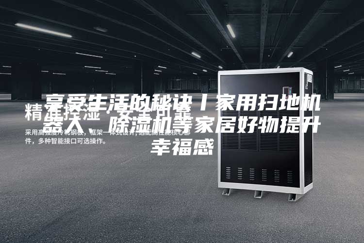 享受生活的秘訣丨家用掃地機器人、除濕機等家居好物提升幸福感
