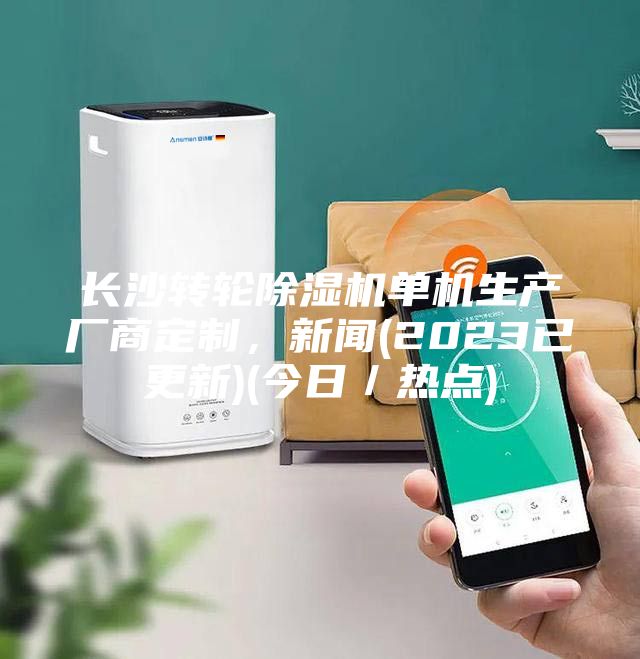 長沙轉輪除濕機單機生產廠商定制，新聞(2023已更新)(今日／熱點)