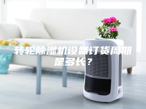 轉(zhuǎn)輪除濕機設備訂貨周期是多長？