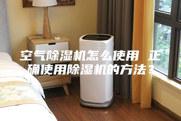 空氣除濕機怎么使用 正確使用除濕機的方法？