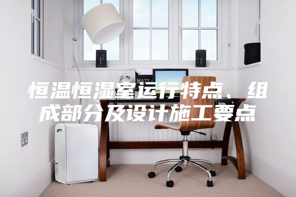 恒溫恒濕室運行特點、組成部分及設計施工要點