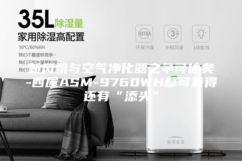 新風機與空氣凈化器之爭可休矣-西屋ASM-9760WH都可兼得還有“添頭”
