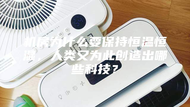 機(jī)房為什么要保持恒溫恒濕，人類又為此創(chuàng)造出哪些科技？
